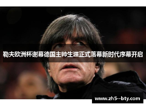 勒夫欧洲杯谢幕德国主帅生涯正式落幕新时代序幕开启