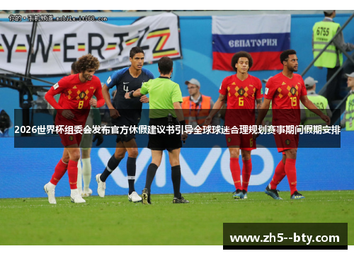 2026世界杯组委会发布官方休假建议书引导全球球迷合理规划赛事期间假期安排